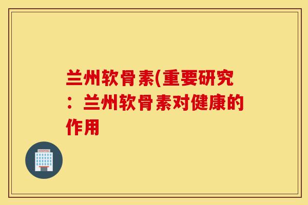 兰州软骨素(重要研究:兰州软骨素对健康的作用 兰州软骨素(重要研究:兰州软骨素对健康的作用