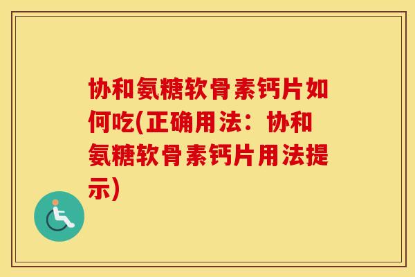 协和氨糖软骨素钙片如何吃(正确用法：协和氨糖软骨素钙片用法提示)