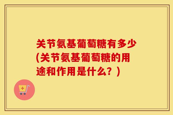 关节氨基葡萄糖有多少(关节氨基葡萄糖的用途和作用是什么?) 关节氨基葡萄糖有多少(关节氨基葡萄糖的用途和作用是什么?)