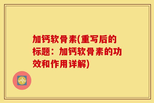 加钙软骨素(重写后的标题:加钙软骨素的功效和作用详解) 加钙软骨素(重写后的标题:加钙软骨素的功效和作用详解)
