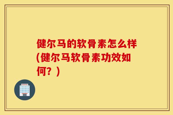 健尔马的软骨素怎么样(健尔马软骨素功效如何？)