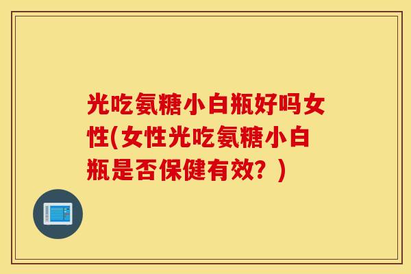 光吃氨糖小白瓶好吗女性(女性光吃氨糖小白瓶是否保健有效?) 光吃氨糖小白瓶好吗女性(女性光吃氨糖小白瓶是否保健有效?)