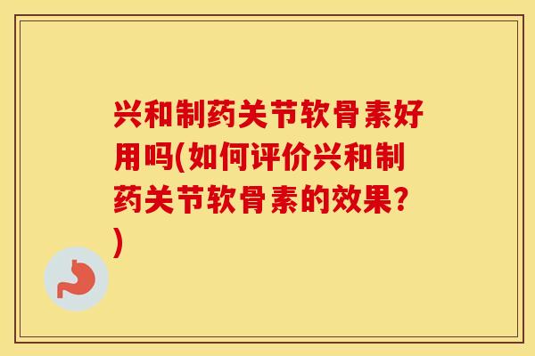 兴和制药关节软骨素好用吗(如何评价兴和制药关节软骨素的效果？)
