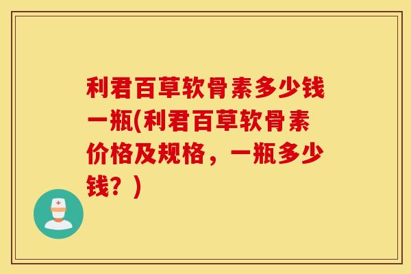 利君百草软骨素多少钱一瓶(利君百草软骨素价格及规格，一瓶多少钱？)