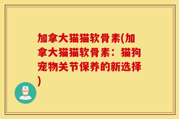 加拿大猫猫软骨素(加拿大猫猫软骨素:猫狗宠物关节保养的新选择) 加拿大猫猫软骨素(加拿大猫猫软骨素:猫狗宠物关节保养的新选择)