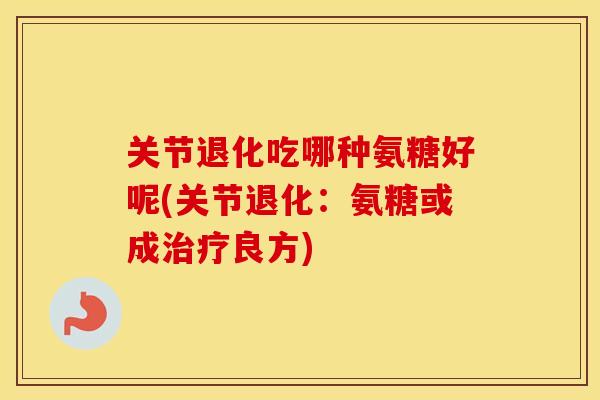 关节退化吃哪种氨糖好呢(关节退化:氨糖或成良方) 关节退化吃哪种氨糖好呢(关节退化:氨糖或成良方)