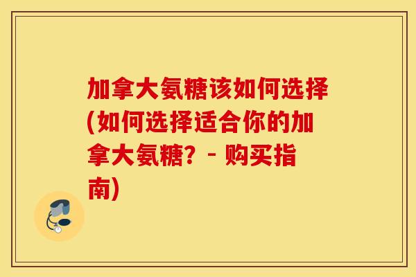 加拿大氨糖该如何选择(如何选择适合你的加拿大氨糖?- 购买指南) 加拿大氨糖该如何选择(如何选择适合你的加拿大氨糖?- 购买指南)