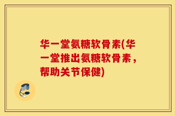 华一堂氨糖软骨素(华一堂推出氨糖软骨素,帮助关节保健) 华一堂氨糖软骨素(华一堂推出氨糖软骨素,帮助关节保健)