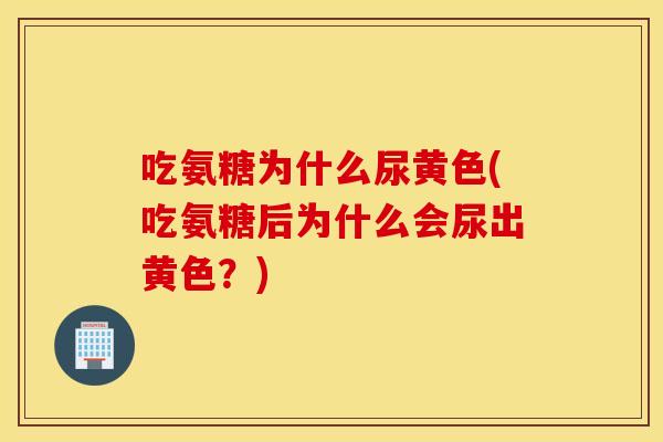 吃氨糖为什么尿黄色(吃氨糖后为什么会尿出黄色?) 吃氨糖为什么尿黄色(吃氨糖后为什么会尿出黄色?)