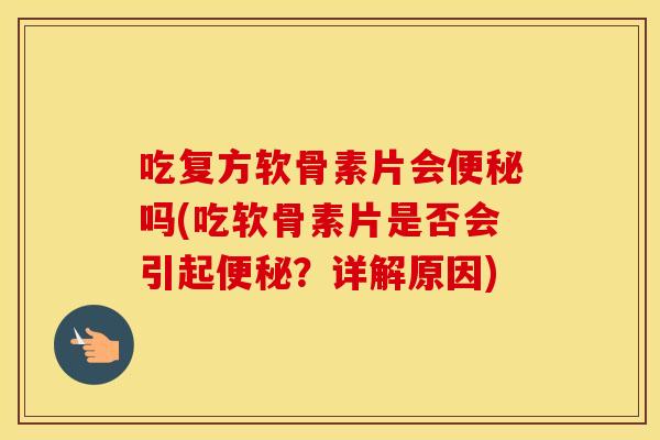 吃复方软骨素片会吗(吃软骨素片是否会引起？详解原因)