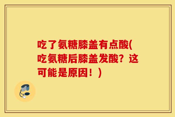 吃了氨糖膝盖有点酸(吃氨糖后膝盖发酸?这可能是原因!) 吃了氨糖膝盖有点酸(吃氨糖后膝盖发酸?这可能是原因!)
