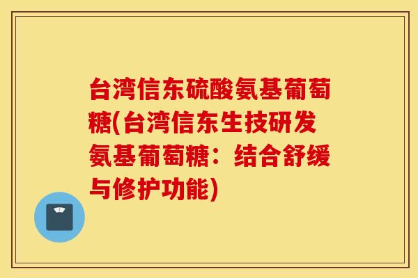 台湾信东硫酸氨基葡萄糖(台湾信东生技研发氨基葡萄糖：结合舒缓与修护功能)