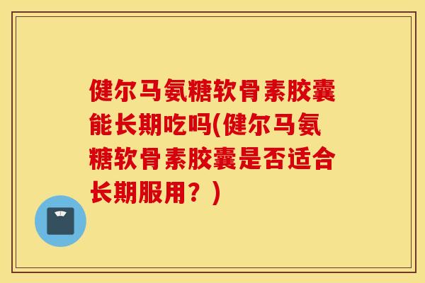 健尔马氨糖软骨素胶囊能长期吃吗(健尔马氨糖软骨素胶囊是否适合长期服用?) 健尔马氨糖软骨素胶囊能长期吃吗(健尔马氨糖软骨素胶囊是否适合长期服用?)