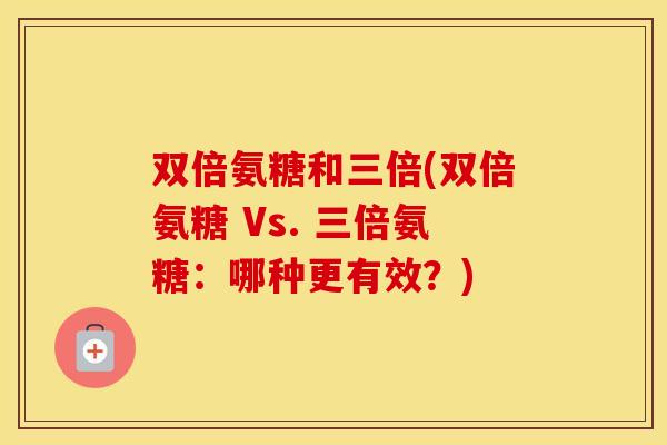 双倍氨糖和三倍(双倍氨糖 Vs. 三倍氨糖:哪种更有效?) 双倍氨糖和三倍(双倍氨糖 Vs. 三倍氨糖:哪种更有效?)