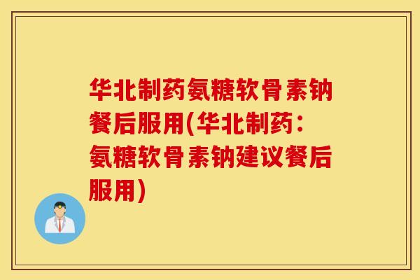 华北制药氨糖软骨素钠餐后服用(华北制药:氨糖软骨素钠建议餐后服用) 华北制药氨糖软骨素钠餐后服用(华北制药:氨糖软骨素钠建议餐后服用)