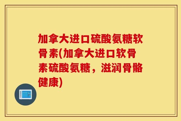 加拿大进口硫酸氨糖软骨素(加拿大进口软骨素硫酸氨糖,滋润骨骼健康) 加拿大进口硫酸氨糖软骨素(加拿大进口软骨素硫酸氨糖,滋润骨骼健康)