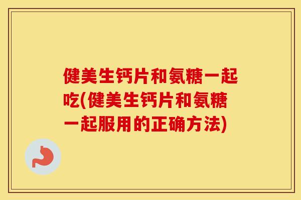 健美生钙片和氨糖一起吃(健美生钙片和氨糖一起服用的正确方法) 健美生钙片和氨糖一起吃(健美生钙片和氨糖一起服用的正确方法)