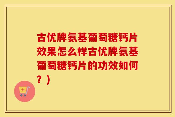 古优牌氨基葡萄糖钙片效果怎么样古优牌氨基葡萄糖钙片的功效如何?) 古优牌氨基葡萄糖钙片效果怎么样古优牌氨基葡萄糖钙片的功效如何?)