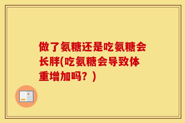 做了氨糖还是吃氨糖会长胖(吃氨糖会导致体重增加吗?) 做了氨糖还是吃氨糖会长胖(吃氨糖会导致体重增加吗?)