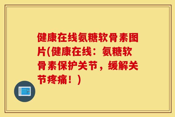 健康在线氨糖软骨素图片(健康在线:氨糖软骨素保护关节,缓解关节!) 健康在线氨糖软骨素图片(健康在线:氨糖软骨素保护关节,缓解关节!)