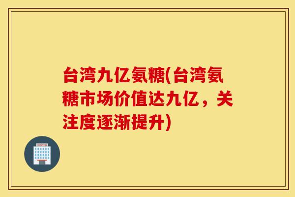 台湾九亿氨糖(台湾氨糖市场价值达九亿,关注度逐渐提升) 台湾九亿氨糖(台湾氨糖市场价值达九亿,关注度逐渐提升)