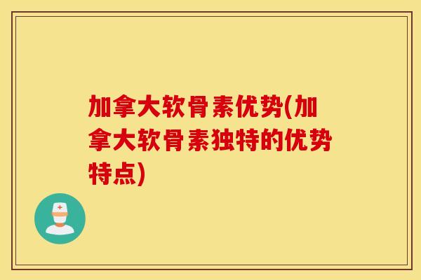 加拿大软骨素优势(加拿大软骨素独特的优势特点)