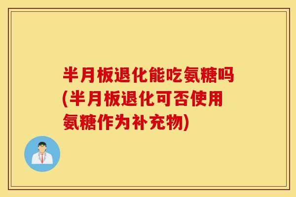 退化能吃氨糖吗(退化可否使用氨糖作为补充物) 退化能吃氨糖吗(退化可否使用氨糖作为补充物)