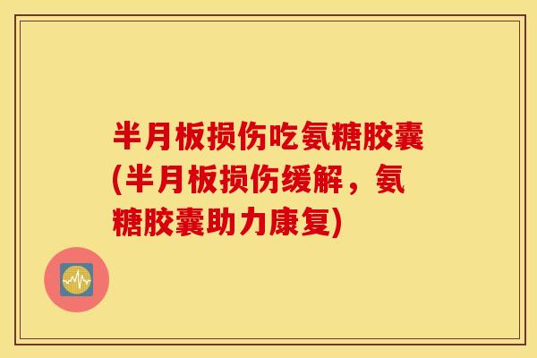 损伤吃氨糖胶囊(损伤缓解,氨糖胶囊助力康复) 损伤吃氨糖胶囊(损伤缓解,氨糖胶囊助力康复)