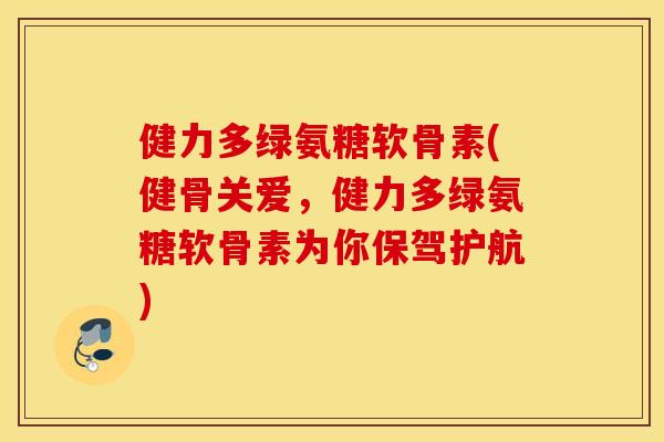 健力多绿氨糖软骨素(健骨关爱，健力多绿氨糖软骨素为你保驾护航)