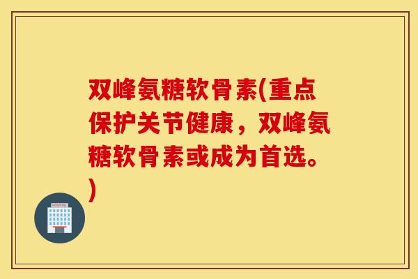 双峰氨糖软骨素(重点保护关节健康，双峰氨糖软骨素或成为首选。)