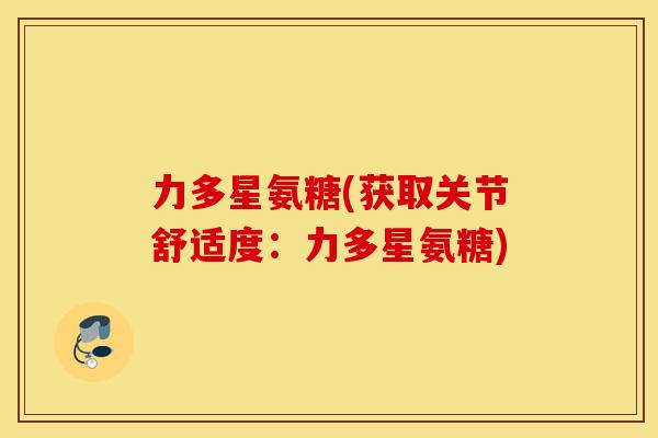 力多星氨糖(获取关节舒适度:力多星氨糖) 力多星氨糖(获取关节舒适度:力多星氨糖)
