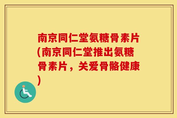南京同仁堂氨糖骨素片(南京同仁堂推出氨糖骨素片,关爱骨骼健康) 南京同仁堂氨糖骨素片(南京同仁堂推出氨糖骨素片,关爱骨骼健康)