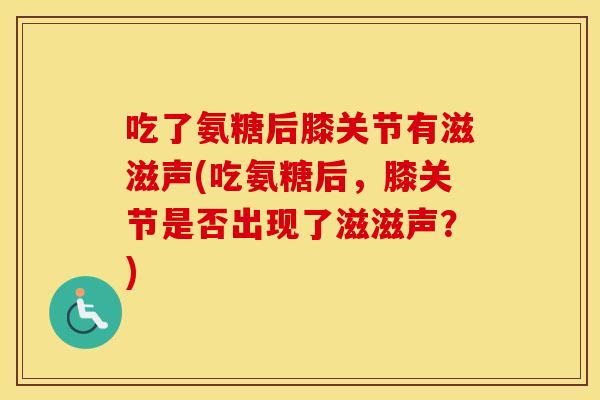 吃了氨糖后膝关节有滋滋声(吃氨糖后,膝关节是否出现了滋滋声?) 吃了氨糖后膝关节有滋滋声(吃氨糖后,膝关节是否出现了滋滋声?)