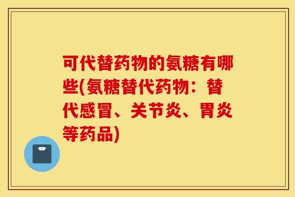 可代替的氨糖有哪些(氨糖替代:替代、、等药品) 可代替的氨糖有哪些(氨糖替代:替代、、等药品)