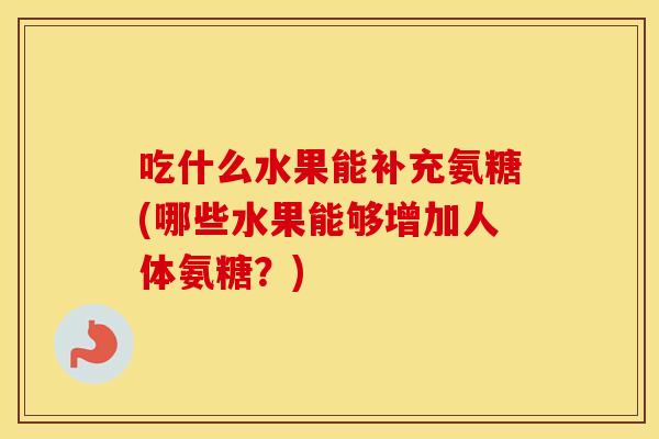 吃什么水果能补充氨糖(哪些水果能够增加人体氨糖？)