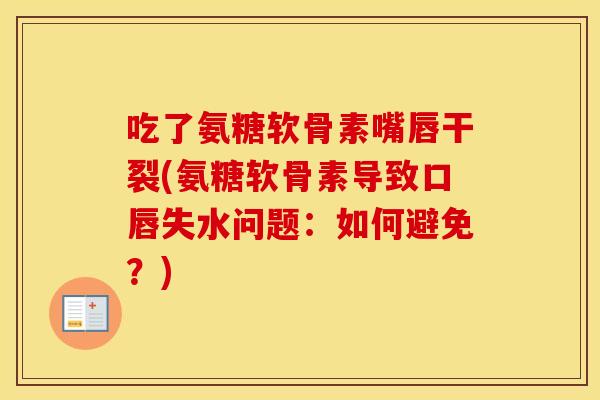 吃了氨糖软骨素嘴唇干裂(氨糖软骨素导致口唇失水问题:如何避免?) 吃了氨糖软骨素嘴唇干裂(氨糖软骨素导致口唇失水问题:如何避免?)