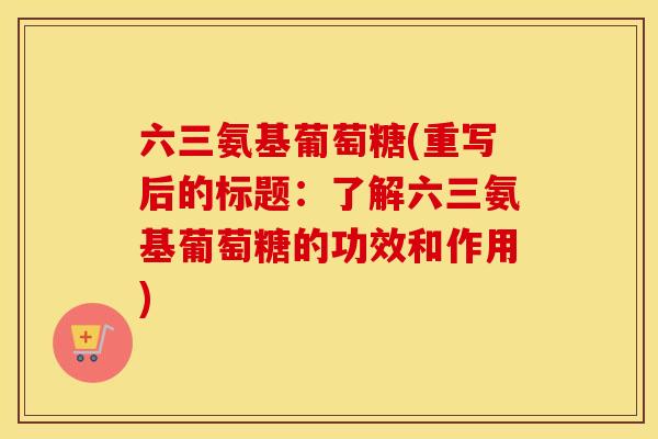 六三氨基葡萄糖(重写后的标题：了解六三氨基葡萄糖的功效和作用)