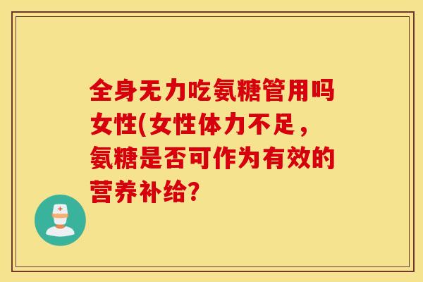 全身无力吃氨糖管用吗女性(女性体力不足，氨糖是否可作为有效的营养补给？