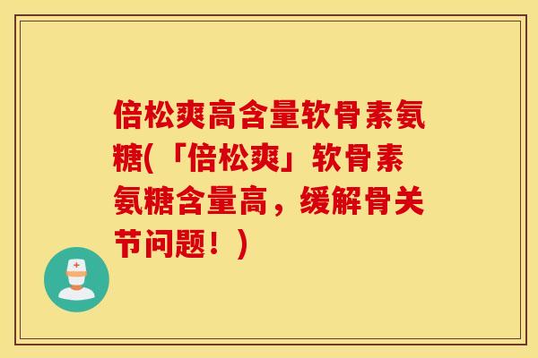 倍松爽高含量软骨素氨糖(「倍松爽」软骨素氨糖含量高，缓解骨关节问题！)