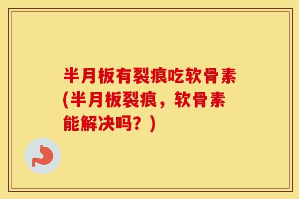 有裂痕吃软骨素(裂痕,软骨素能解决吗?) 有裂痕吃软骨素(裂痕,软骨素能解决吗?)