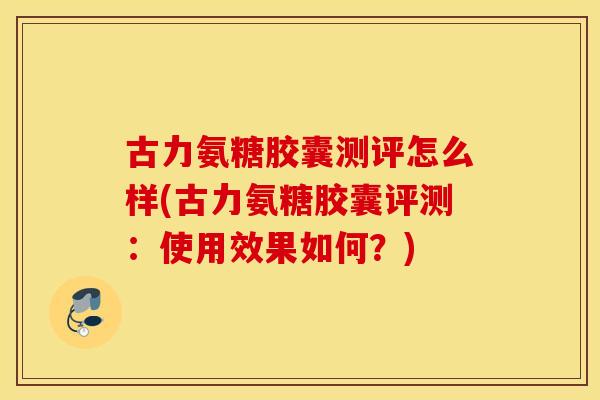 古力氨糖胶囊测评怎么样(古力氨糖胶囊评测：使用效果如何？)