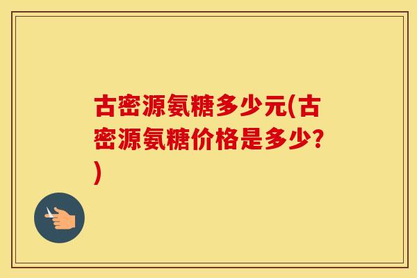 古密源氨糖多少元(古密源氨糖价格是多少?) 古密源氨糖多少元(古密源氨糖价格是多少?)