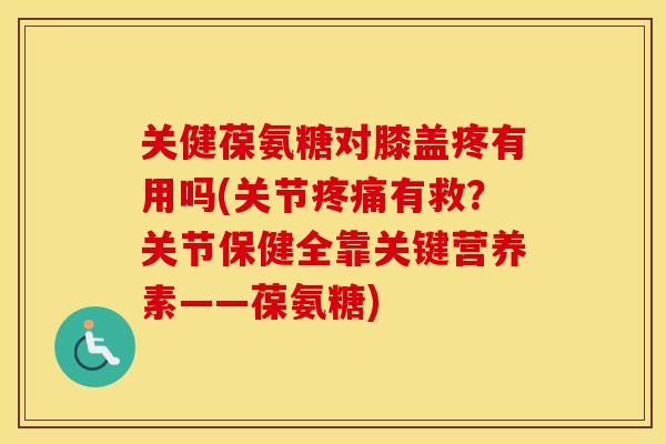 关健葆氨糖对膝盖疼有用吗(关节有救?关节保健全靠关键营养素——葆氨糖) 关健葆氨糖对膝盖疼有用吗(关节有救?关节保健全靠关键营养素——葆氨糖)