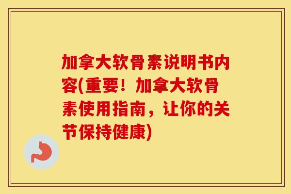 加拿大软骨素说明书内容(重要!加拿大软骨素使用指南,让你的关节保持健康) 加拿大软骨素说明书内容(重要!加拿大软骨素使用指南,让你的关节保持健康)