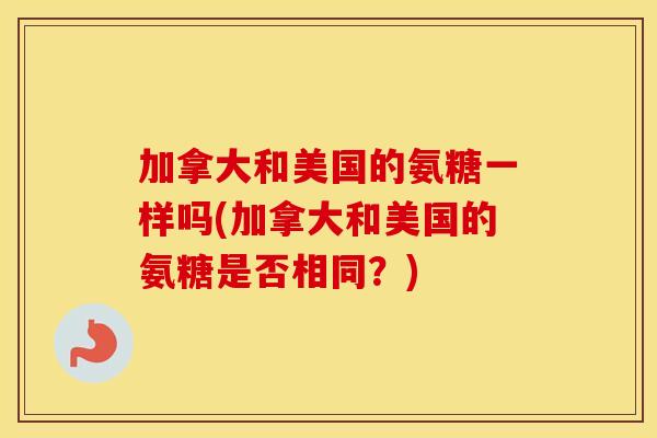 加拿大和美国的氨糖一样吗(加拿大和美国的氨糖是否相同？)