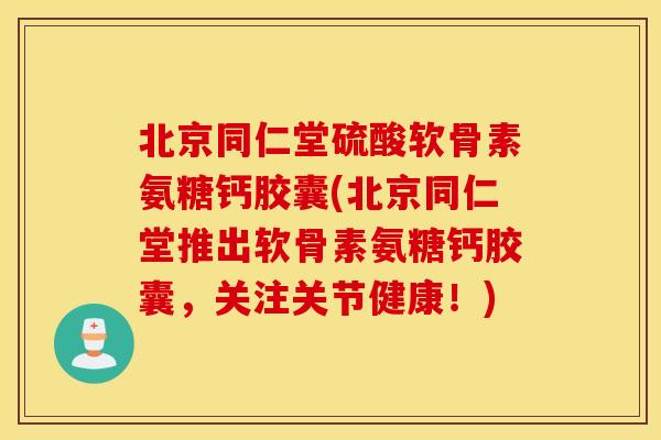 北京同仁堂硫酸软骨素氨糖钙胶囊(北京同仁堂推出软骨素氨糖钙胶囊,关注关节健康!) 北京同仁堂硫酸软骨素氨糖钙胶囊(北京同仁堂推出软骨素氨糖钙胶囊,关注关节健康!)