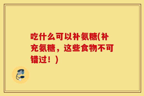 吃什么可以补氨糖(补充氨糖,这些食物不可错过!) 吃什么可以补氨糖(补充氨糖,这些食物不可错过!)