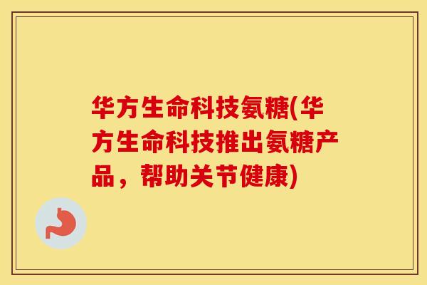 华方生命科技氨糖(华方生命科技推出氨糖产品，帮助关节健康)
