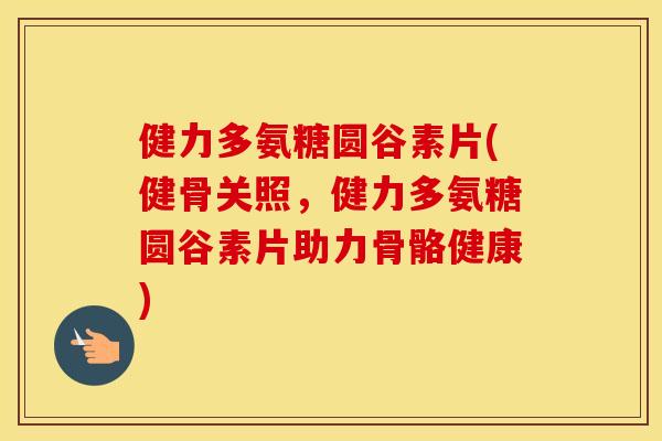 健力多氨糖圆谷素片(健骨关照,健力多氨糖圆谷素片助力骨骼健康) 健力多氨糖圆谷素片(健骨关照,健力多氨糖圆谷素片助力骨骼健康)