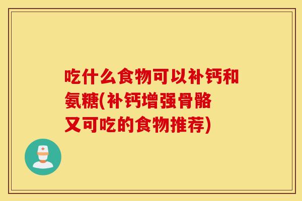吃什么食物可以补钙和氨糖(补钙增强骨骼 又可吃的食物推荐)
